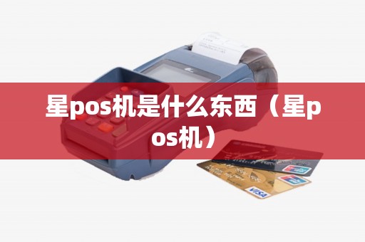 星pos机是什么东西（星pos机）