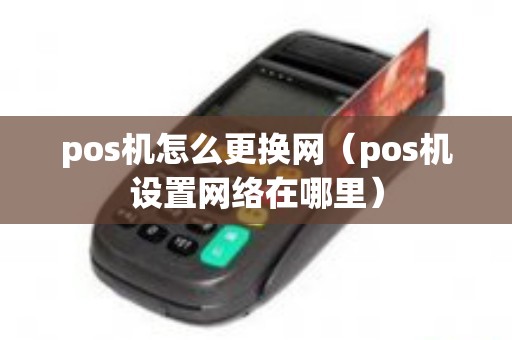 pos机怎么更换网（pos机设置网络在哪里）