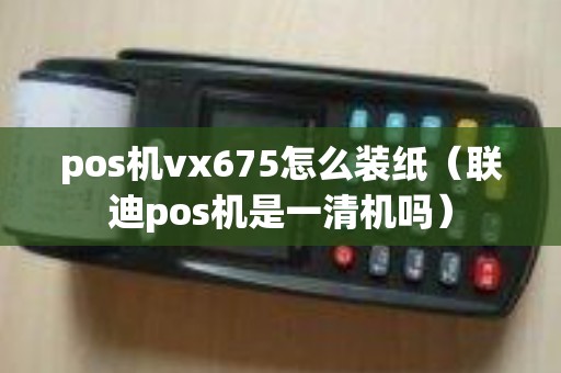 pos机vx675怎么装纸（联迪pos机是一清机吗）