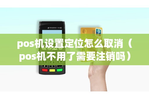 pos机设置定位怎么取消（pos机不用了需要注销吗）