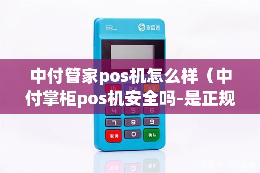 中付管家pos机怎么样（中付掌柜pos机安全吗-是正规机吗）
