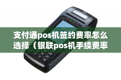 支付通pos机签约费率怎么选择（银联pos机手续费率一览表）