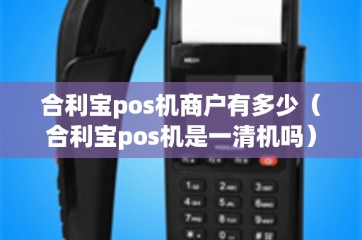 合利宝pos机商户有多少（合利宝pos机是一清机吗）