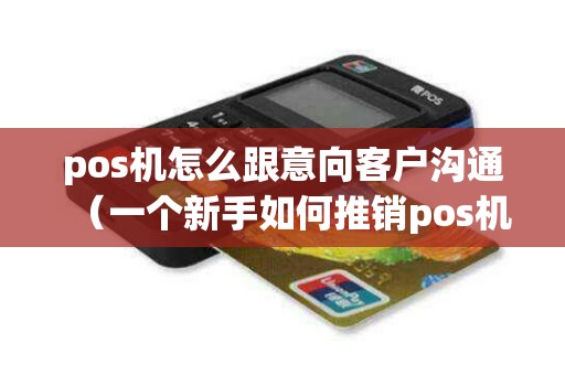 pos机怎么跟意向客户沟通(一个新手如何推销pos机话术) pos机怎么跟意向客户沟通(一个新手如何推销pos机话术)