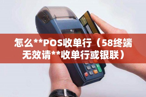 怎么**POS收单行（58终端无效请**收单行或银联）