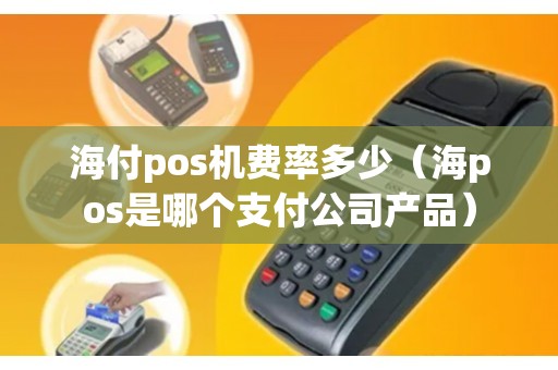 海付pos机费率多少（海pos是哪个支付公司产品）