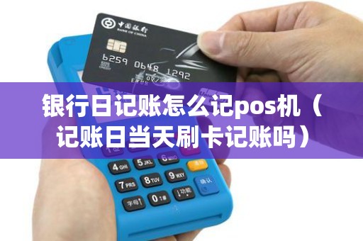 银行日记账怎么记pos机(记账日当天刷卡记账吗) 银行日记账怎么记pos机(记账日当天刷卡记账吗)