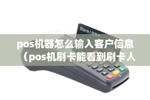 pos机器怎么输入客户信息（pos机刷卡能看到刷卡人信息吗）