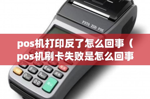 pos机打印反了怎么回事（pos机刷卡失败是怎么回事）