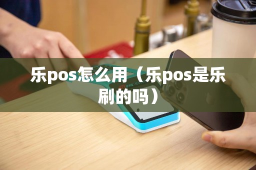 乐pos怎么用（乐pos是乐刷的吗）