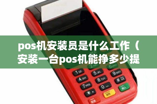 pos机安装员是什么工作（安装一台pos机能挣多少提成）