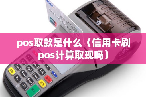 pos取款是什么（信用卡刷pos计算取现吗）