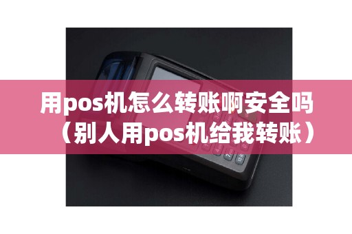 用pos机怎么转账啊安全吗（别人用pos机给我转账）