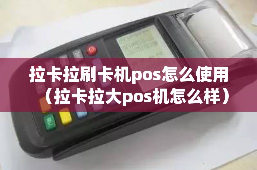 拉卡拉刷卡机pos怎么使用（拉卡拉大pos机怎么样）