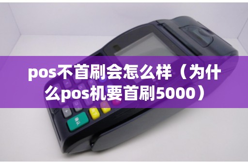 pos不首刷会怎么样（为什么pos机要首刷5000）