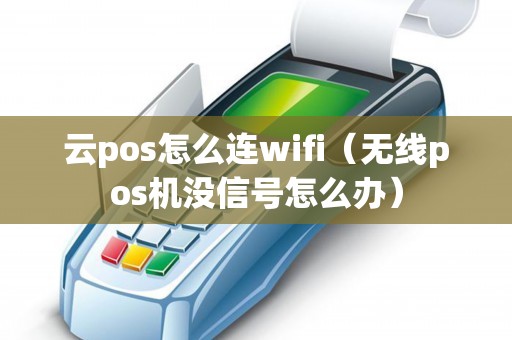云pos怎么连wifi（无线pos机没信号怎么办）