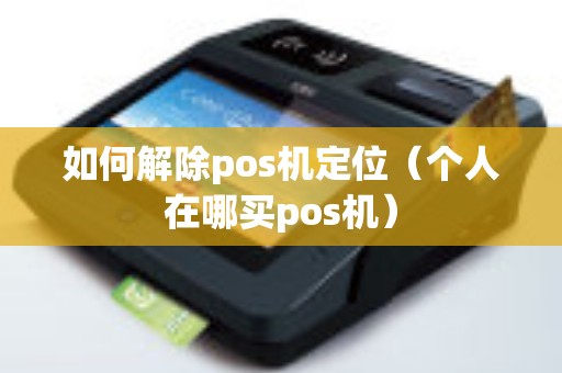 如何解除pos机定位（个人在哪买pos机）