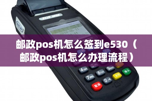 邮政pos机怎么签到e530（邮政pos机怎么办理流程）