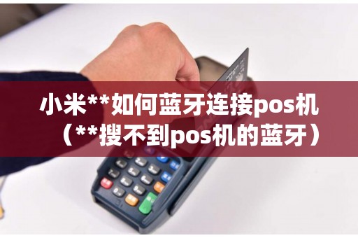 小米**如何蓝牙连接pos机（**搜不到pos机的蓝牙）