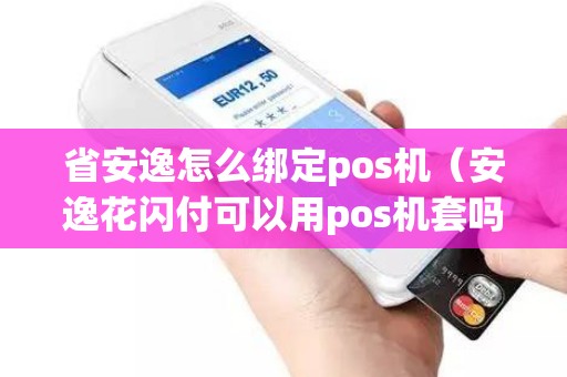 省安逸怎么绑定pos机（安逸花闪付可以用pos机套吗）