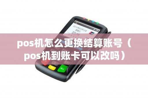 pos机怎么更换结算账号（pos机到账卡可以改吗）