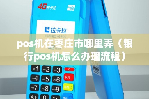 pos机在枣庄市哪里弄（银行pos机怎么办理流程）