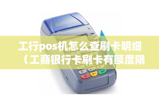 工行pos机怎么查刷卡明细（工商银行卡刷卡有额度限制吗）