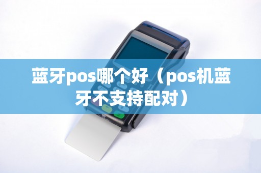 蓝牙pos哪个好（pos机蓝牙不支持配对）