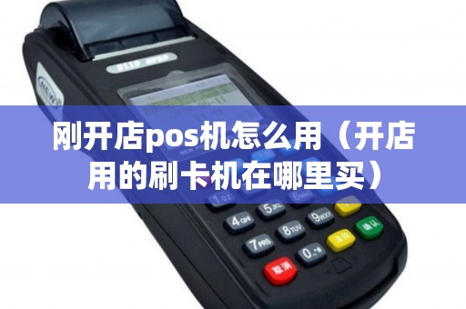 刚开店pos机怎么用（开店用的刷卡机在哪里买）