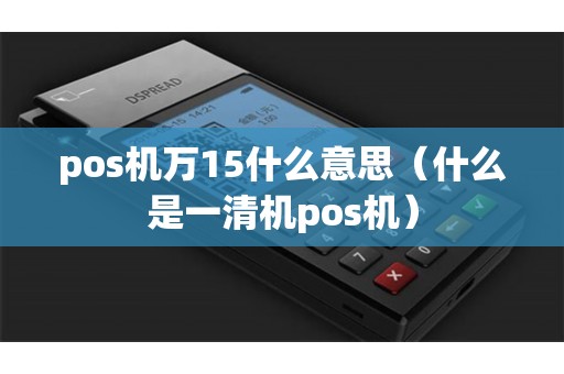 pos机万15什么意思（什么是一清机pos机）
