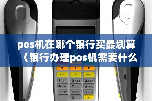 pos机在哪个银行买最划算（银行办理pos机需要什么材料）