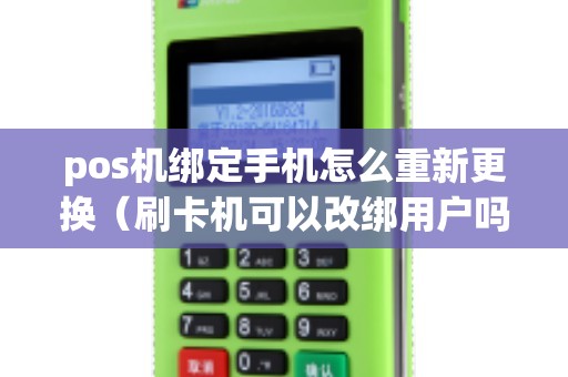 pos机绑定手机怎么重新更换（刷卡机可以改绑用户吗）