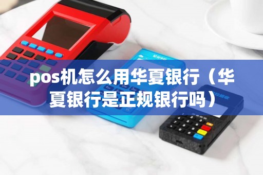 pos机怎么用华夏银行（华夏银行是正规银行吗）