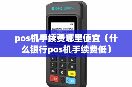 pos机手续费哪里便宜（什么银行pos机手续费低）