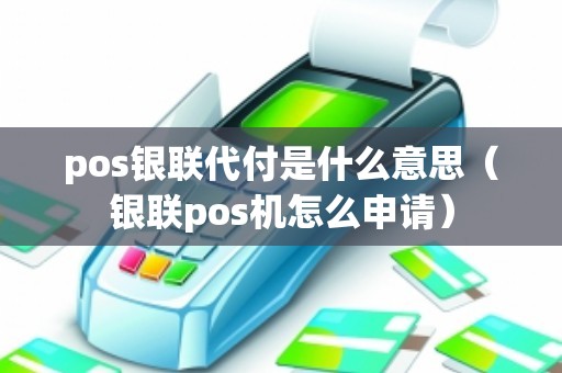 pos银联代付是什么意思（银联pos机怎么申请）