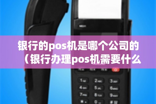 银行的pos机是哪个公司的（银行办理pos机需要什么材料）