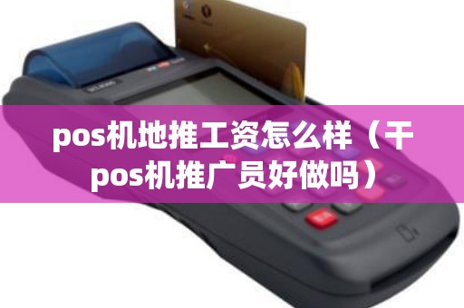 pos机地推工资怎么样（干pos机推广员好做吗）