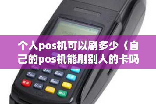 个人pos机可以刷多少（自己的pos机能刷别人的卡吗）