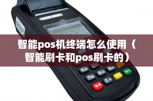 智能pos机终端怎么使用（智能刷卡和pos刷卡的）