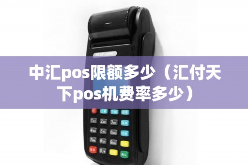 中汇pos限额多少（汇付天下pos机费率多少）