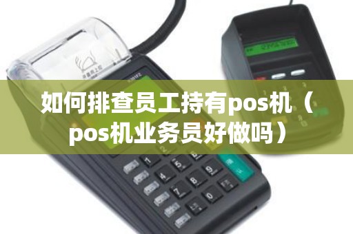 如何排查员工持有pos机（pos机业务员好做吗）