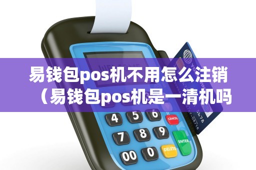 易钱包pos机不用怎么注销（易钱包pos机是一清机吗）