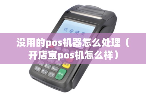 没用的pos机器怎么处理（开店宝pos机怎么样）