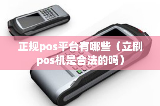 正规pos平台有哪些（立刷pos机是合法的吗）