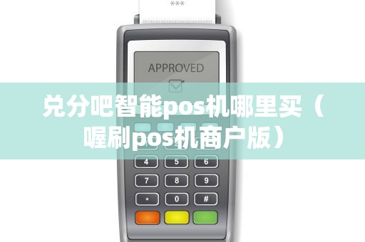 兑分吧智能pos机哪里买（喔刷pos机商户版）