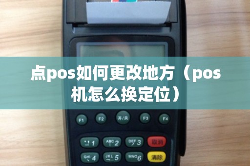 点pos如何更改地方（pos机怎么换定位）