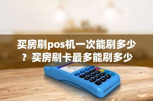 买房刷pos机一次能刷多少？买房刷卡最多能刷多少