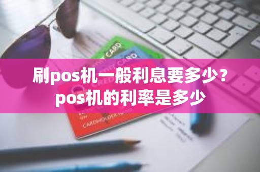 刷pos机一般利息要多少？pos机的利率是多少