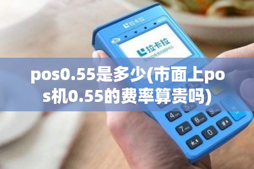 pos0.55是多少(市面上pos机0.55的费率算贵吗)
