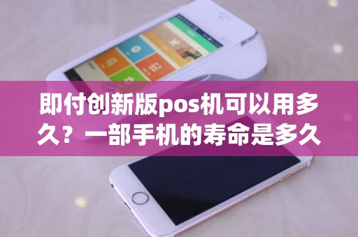 即付创新版pos机可以用多久？一部手机的寿命是多久，你多久会换一部手机